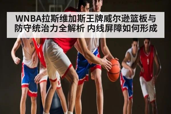 WNBA拉斯维加斯王牌威尔逊篮板与防守统治力全解析 内线屏障如何形成