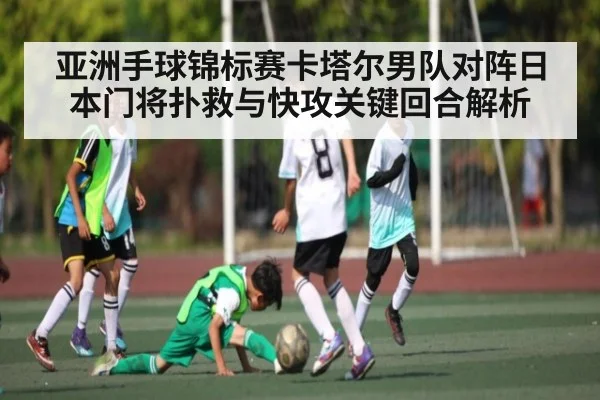 亚洲手球锦标赛卡塔尔男队对阵日本门将扑救与快攻关键回合解析