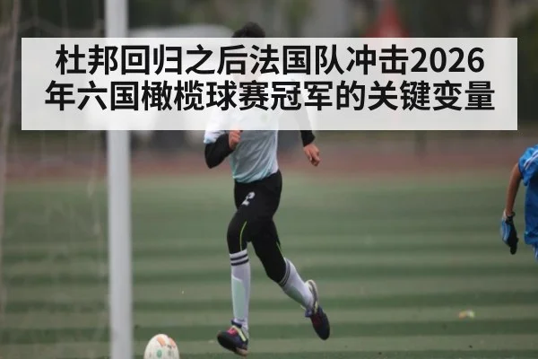 杜邦回归之后法国队冲击2026年六国橄榄球赛冠军的关键变量