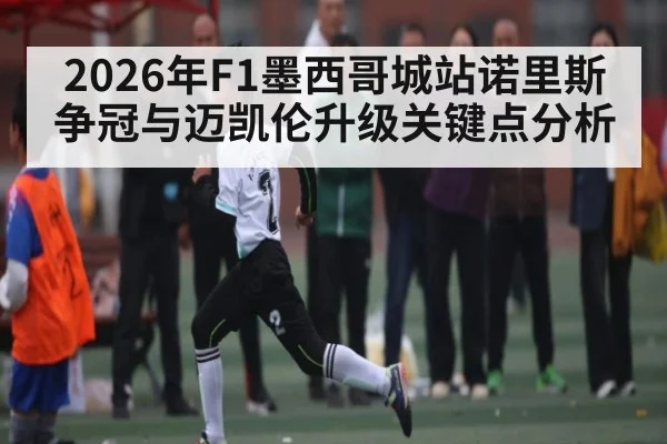 2026年F1墨西哥城站诺里斯争冠与迈凯伦升级关键点分析
