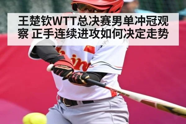王楚钦WTT总决赛男单冲冠观察 正手连续进攻如何决定走势